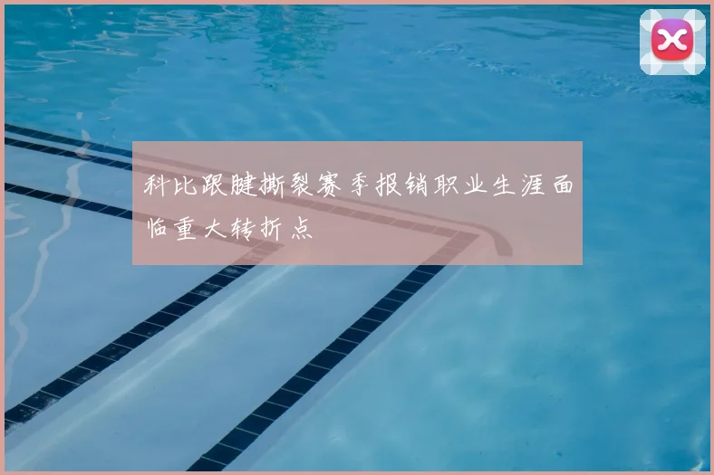 科比跟腱撕裂赛季报销职业生涯面临重大转折点