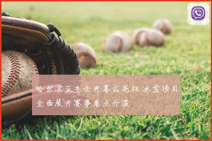 哈尔滨亚冬会开幕式亮相 冰雪项目全面展开赛事看点升温