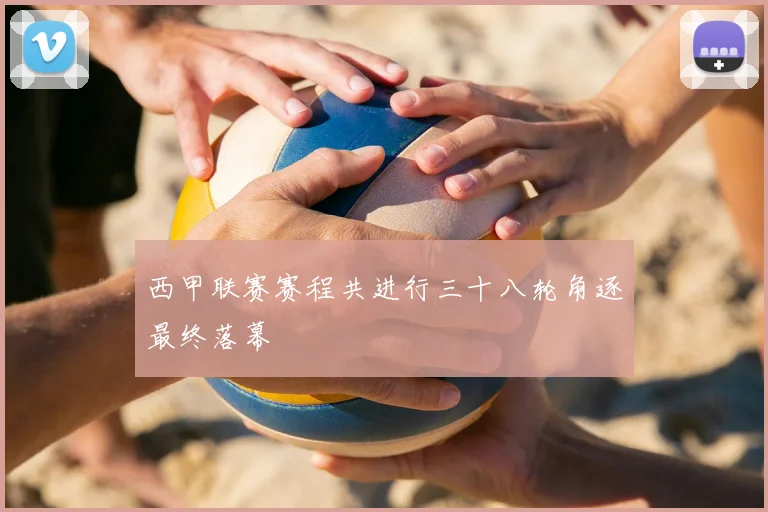 西甲联赛赛程共进行三十八轮角逐最终落幕