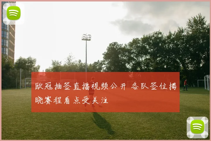 欧冠抽签直播视频公开 各队签位揭晓赛程看点受关注