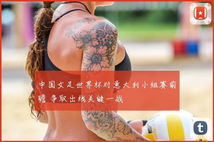 中国女足世界杯对意大利小组赛前瞻 争取出线关键一战