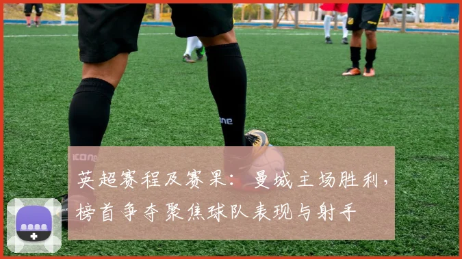 英超赛程及赛果：曼城主场胜利，榜首争夺聚焦球队表现与射手