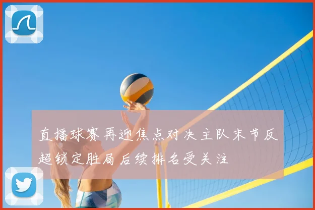 直播球赛再迎焦点对决主队末节反超锁定胜局后续排名受关注