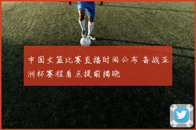 中国女篮比赛直播时间公布 备战亚洲杯赛程看点提前揭晓