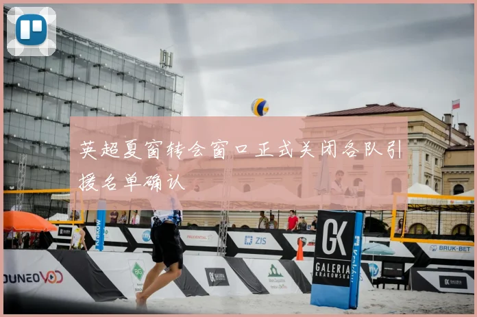 英超夏窗转会窗口正式关闭各队引援名单确认