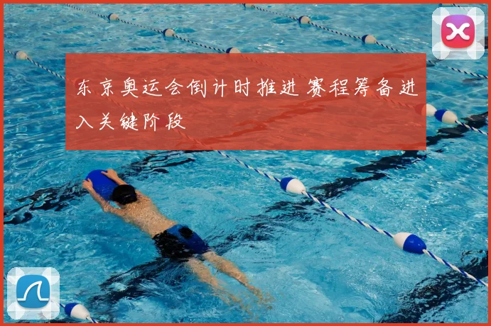 东京奥运会倒计时推进 赛程筹备进入关键阶段