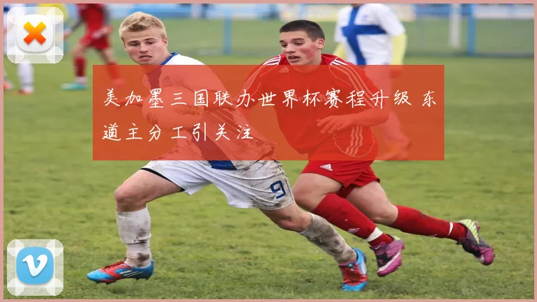 美加墨三国联办世界杯赛程升级 东道主分工引关注