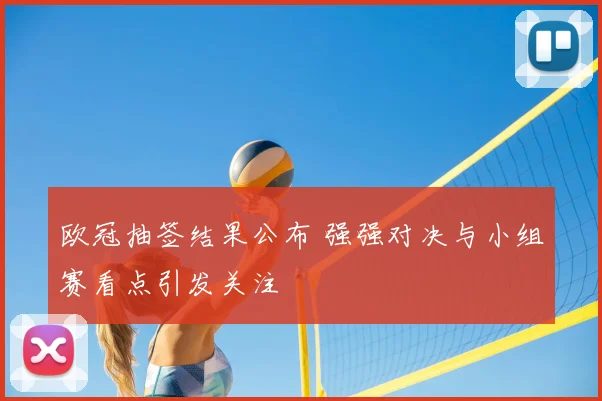 欧冠抽签结果公布 强强对决与小组赛看点引发关注
