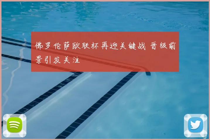 佛罗伦萨欧联杯再迎关键战 晋级前景引发关注