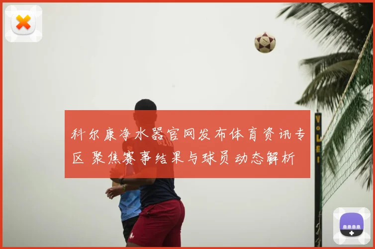 科尔康净水器官网发布体育资讯专区 聚焦赛事结果与球员动态解析