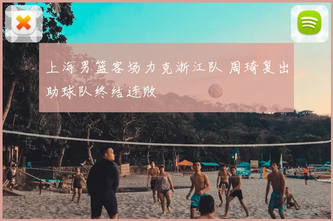 上海男篮客场力克浙江队 周琦复出助球队终结连败