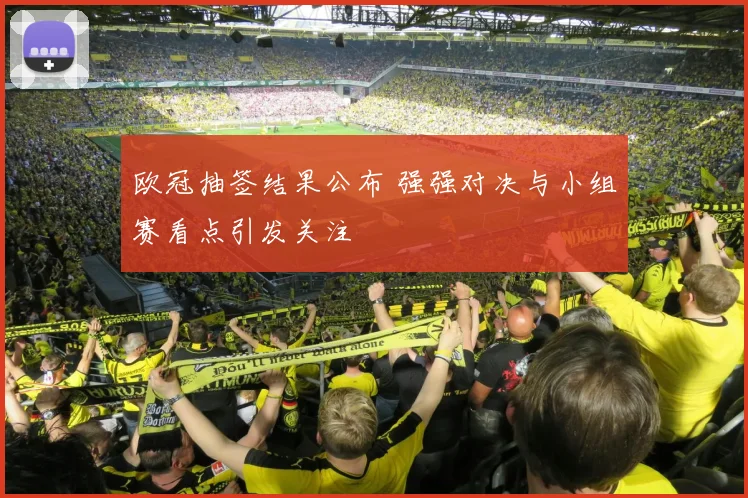 欧冠抽签结果公布 强强对决与小组赛看点引发关注