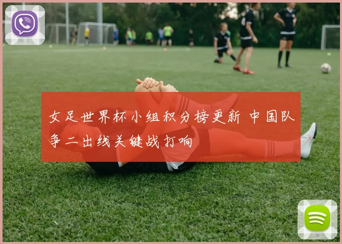 女足世界杯小组积分榜更新 中国队争二出线关键战打响