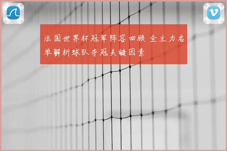法国世界杯冠军阵容回顾 全主力名单解析球队夺冠关键因素