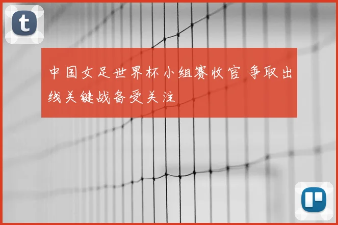 中国女足世界杯小组赛收官 争取出线关键战备受关注