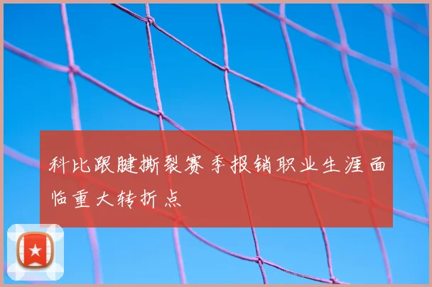 科比跟腱撕裂赛季报销职业生涯面临重大转折点