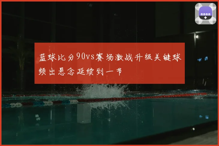 蓝球比分90vs赛场激战升级关键球频出悬念延续到一节