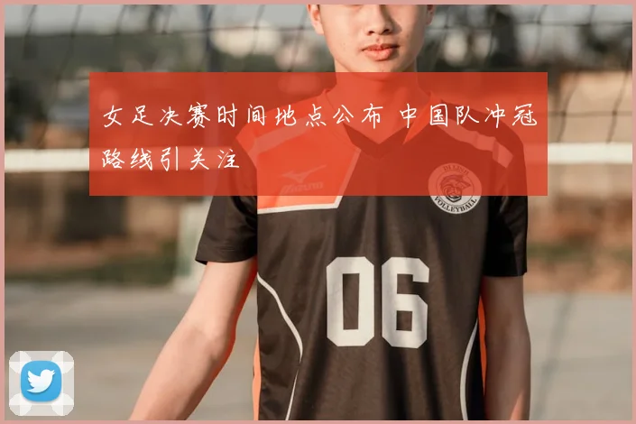 女足决赛时间地点公布 中国队冲冠路线引关注