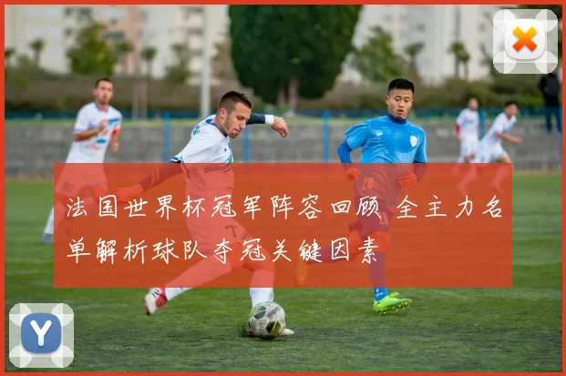 法国世界杯冠军阵容回顾 全主力名单解析球队夺冠关键因素
