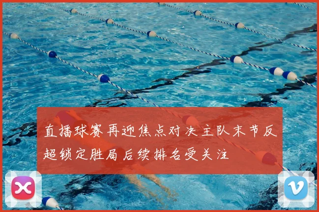 直播球赛再迎焦点对决主队末节反超锁定胜局后续排名受关注