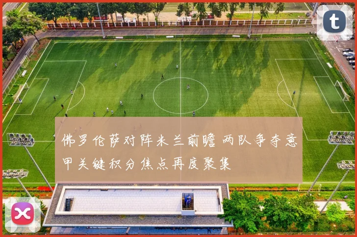 佛罗伦萨对阵米兰前瞻 两队争夺意甲关键积分焦点再度聚集