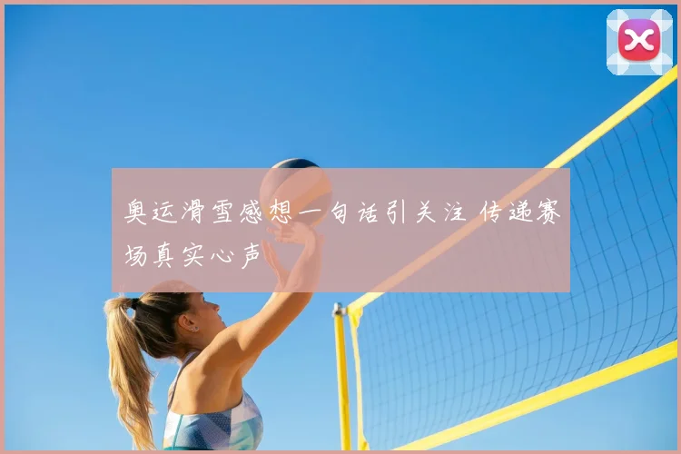 奥运滑雪感想一句话引关注 传递赛场真实心声