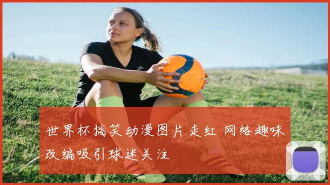 世界杯搞笑动漫图片走红 网络趣味改编吸引球迷关注