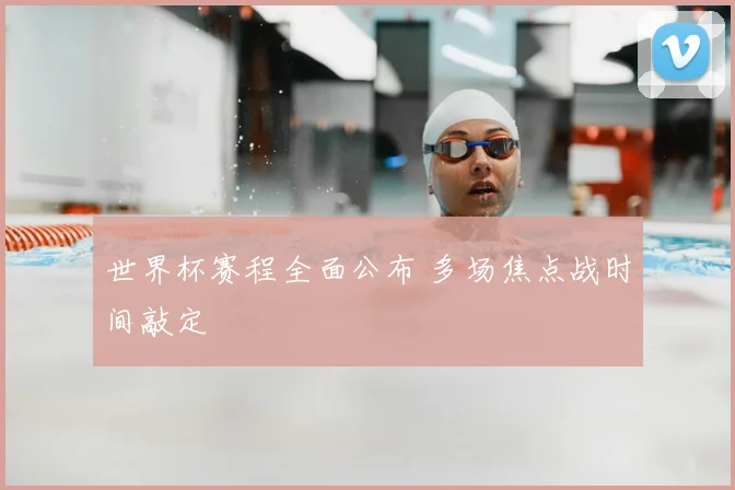 世界杯赛程全面公布 多场焦点战时间敲定