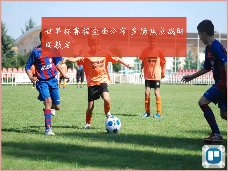 世界杯赛程全面公布 多场焦点战时间敲定