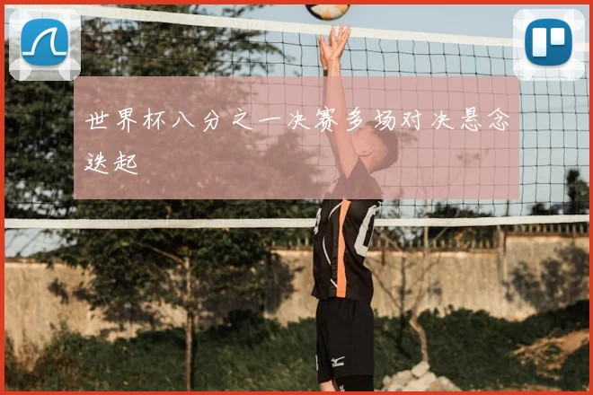 世界杯八分之一决赛多场对决悬念迭起