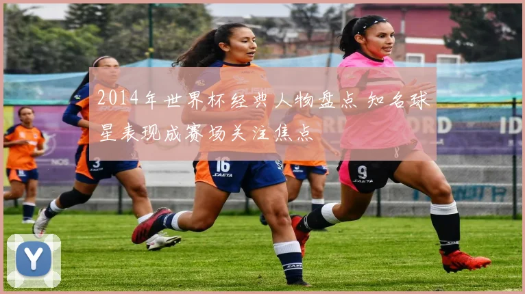 2014年世界杯经典人物盘点 知名球星表现成赛场关注焦点