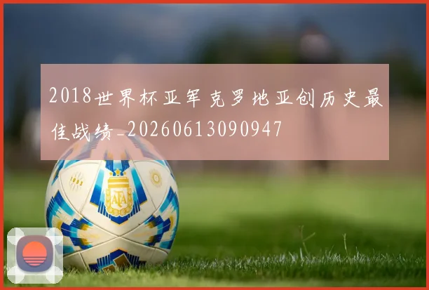 2018世界杯亚军克罗地亚创历史最佳战绩_20260613090947