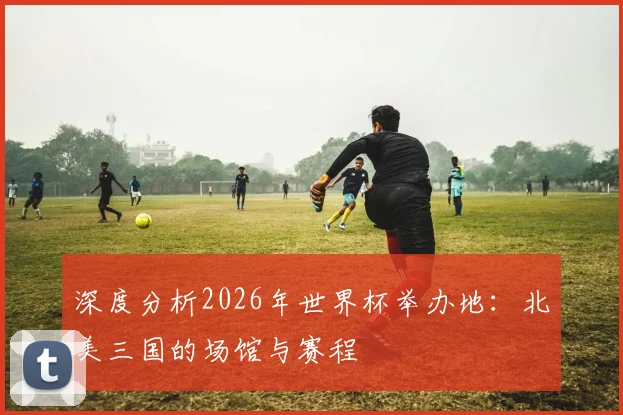 深度分析2026年世界杯举办地:北美三国的场馆与赛程