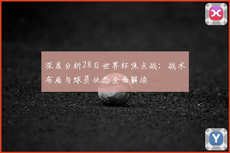 深度分析28日世界杯焦点战:战术布局与球员状态全面解读