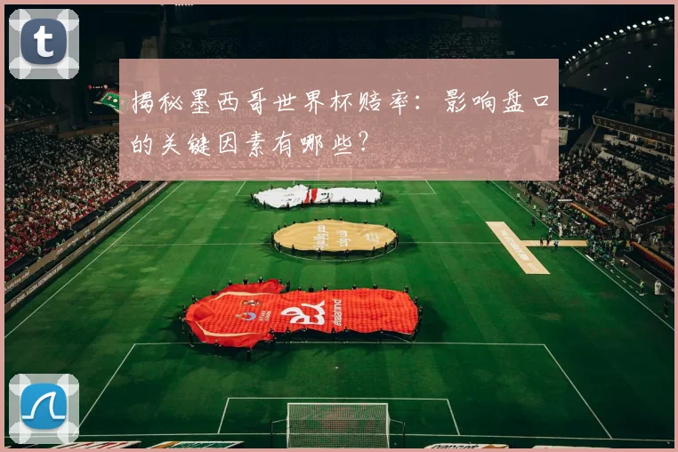 揭秘墨西哥世界杯赔率:影响盘口的关键因素有哪些?
