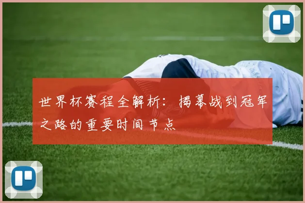 世界杯赛程全解析:揭幕战到冠军之路的重要时间节点