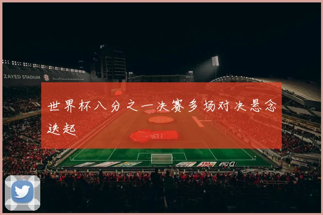 世界杯八分之一决赛多场对决悬念迭起