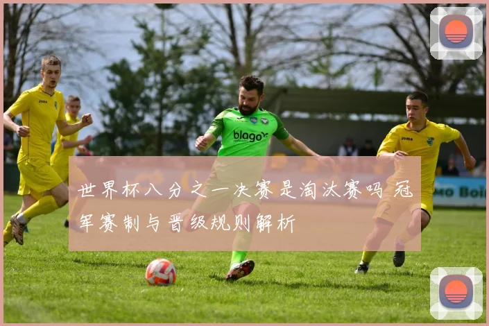 世界杯八分之一决赛是淘汰赛吗 冠军赛制与晋级规则解析