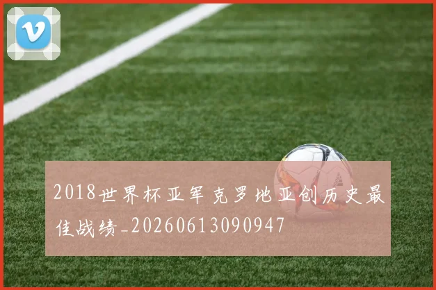 2018世界杯亚军克罗地亚创历史最佳战绩_20260613090947