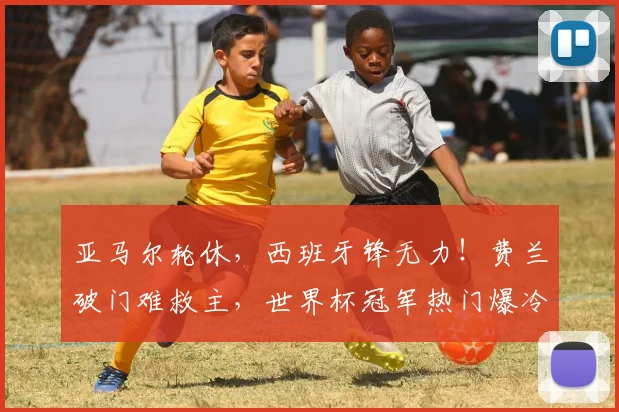 亚马尔轮休，西班牙锋无力！费兰破门难救主，世界杯冠军热门爆冷