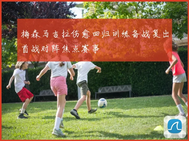 梅森马吉拉伤愈回归训练备战复出首战对阵焦点赛事