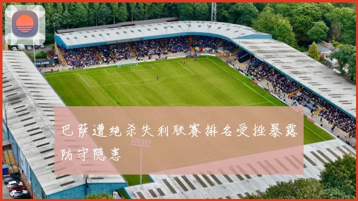 巴萨遭绝杀失利联赛排名受挫暴露防守隐患