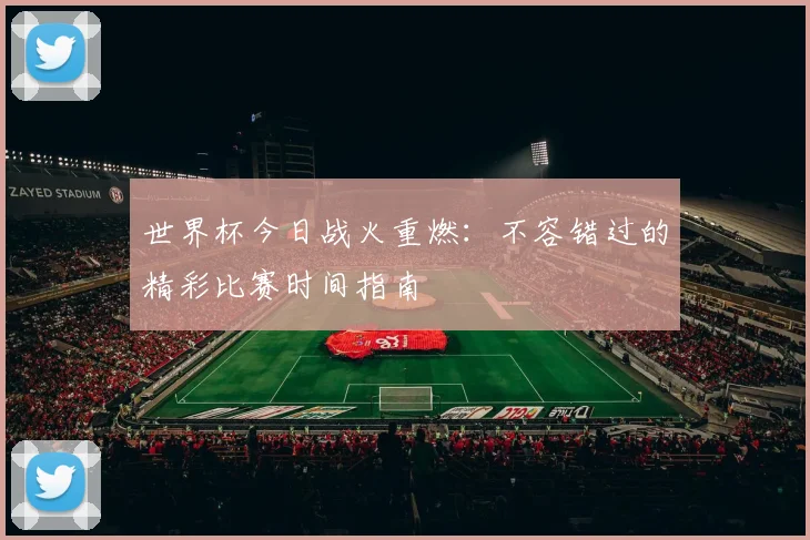 世界杯今日战火重燃：不容错过的精彩比赛时间指南