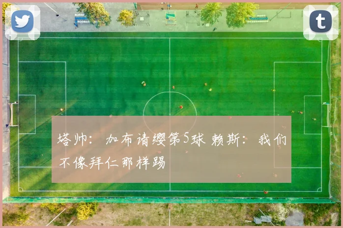 塔帅：加布请缨第5球 赖斯：我们不像拜仁那样踢
