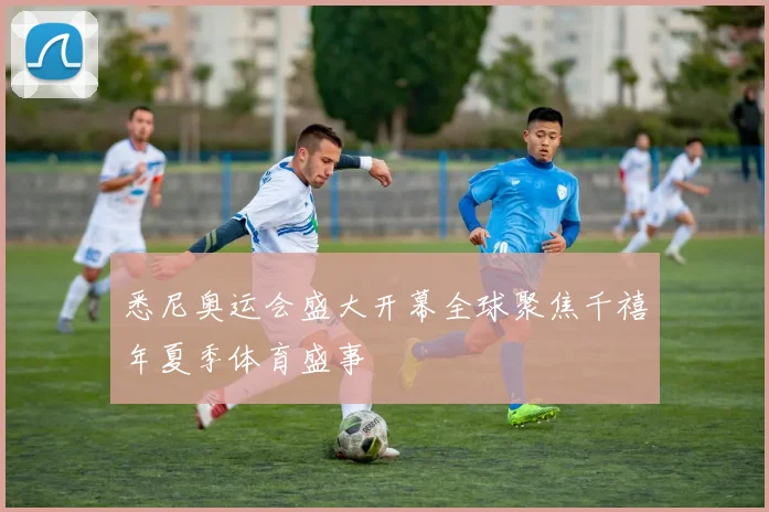 悉尼奥运会盛大开幕全球聚焦千禧年夏季体育盛事