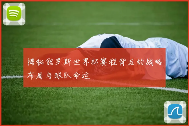 揭秘俄罗斯世界杯赛程背后的战略布局与球队命运